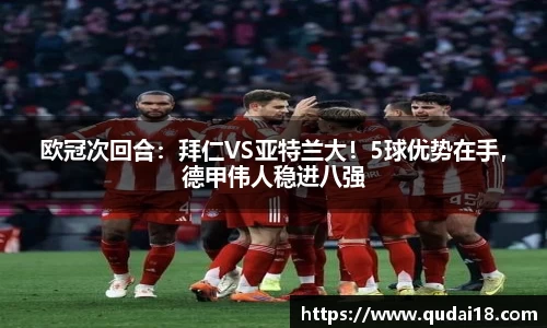 欧冠次回合：拜仁VS亚特兰大！5球优势在手，德甲伟人稳进八强